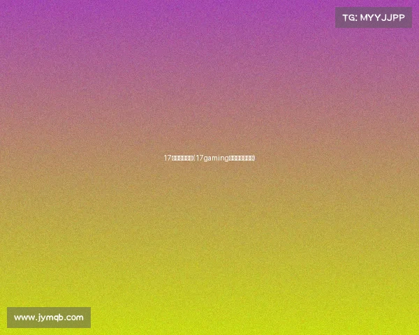 17电子竞技平台(17gaming电子竞技俱乐部)